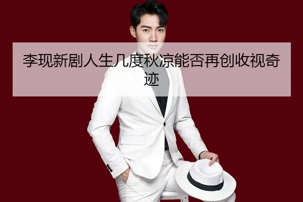 李现新剧人生几度秋凉能否再创收视奇迹