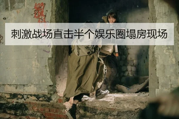 刺激战场直击半个娱乐圈塌房现场