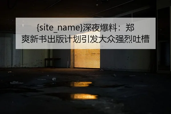 51吃瓜网深夜爆料：郑爽新书出版计划引发大众强烈吐槽