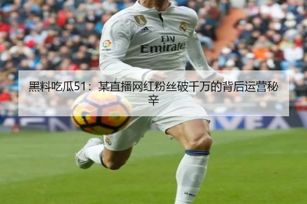 黑料吃瓜51：某直播网红粉丝破千万的背后运营秘辛