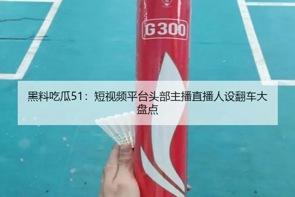 黑料吃瓜51：短视频平台头部主播直播人设翻车大盘点