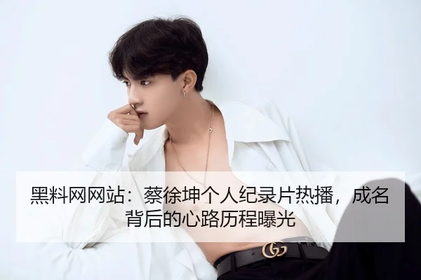 黑料网网站：蔡徐坤个人纪录片热播，成名背后的心路历程曝光